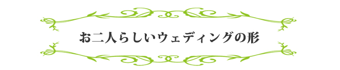 お二人らしいウェディングの形